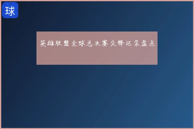 英雄联盟全球总决赛交锋记录盘点