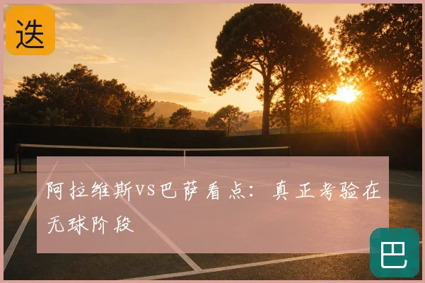 阿拉维斯vs巴萨看点：真正考验在无球阶段