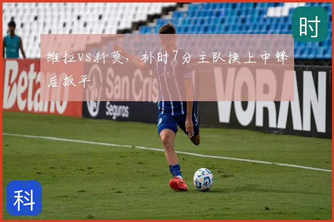 维拉vs科莫，补时7分主队换上中锋后扳平