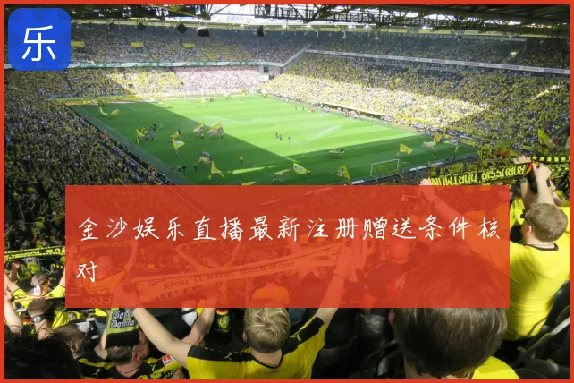 金沙娱乐直播最新注册赠送条件核对