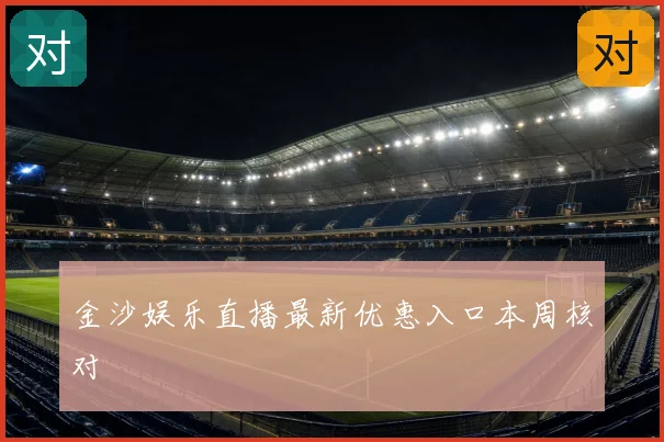 金沙娱乐直播最新优惠入口本周核对