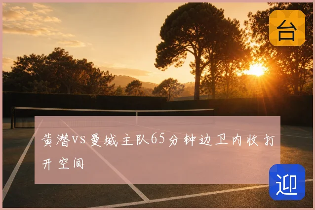 黄潜vs曼城主队65分钟边卫内收打开空间